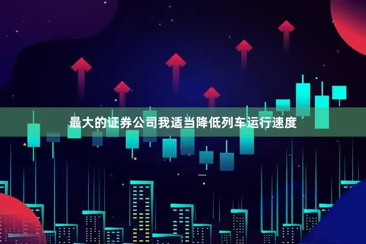 最大的证券公司我适当降低列车运行速度