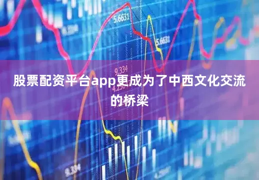 股票配资平台app更成为了中西文化交流的桥梁