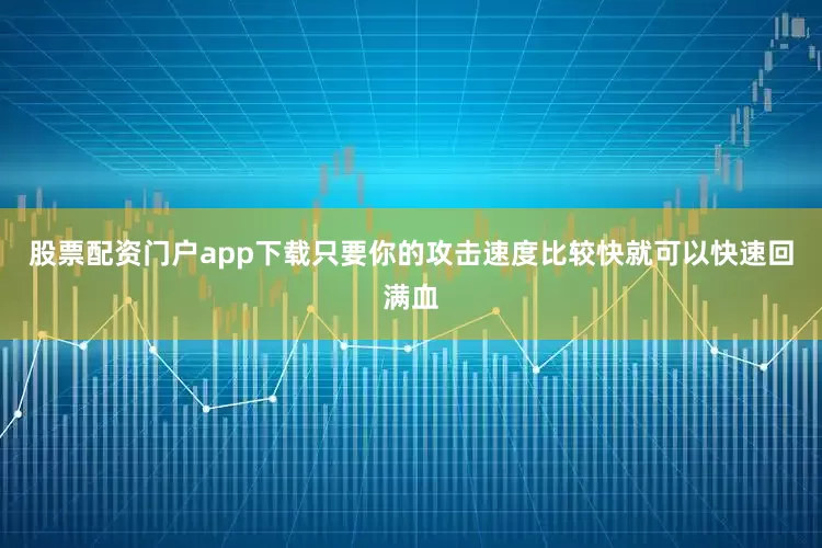股票配资门户app下载只要你的攻击速度比较快就可以快速回满血