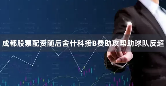 成都股票配资随后舍什科接B费助攻帮助球队反超