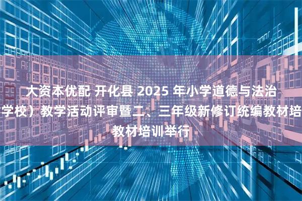 大资本优配 开化县 2025 年小学道德与法治（农村学校）教学活动评审暨二、三年级新修订统编教材培训举行