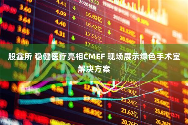 股鑫所 稳健医疗亮相CMEF 现场展示绿色手术室解决方案