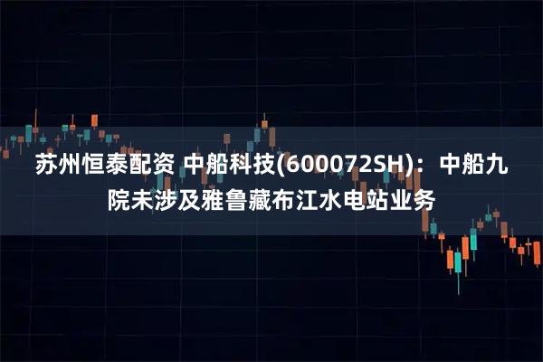 苏州恒泰配资 中船科技(600072SH)：中船九院未涉及雅鲁藏布江水电站业务
