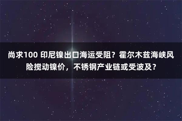 尚求100 印尼镍出口海运受阻？霍尔木兹海峡风险搅动镍价，不锈钢产业链或受波及？