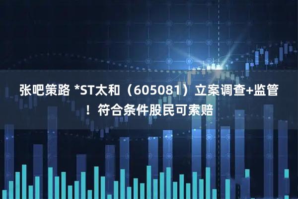 张吧策路 *ST太和（605081）立案调查+监管！符合条件股民可索赔