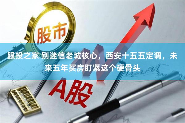 跟投之家 别迷信老城核心，西安十五五定调，未来五年买房盯紧这个硬骨头