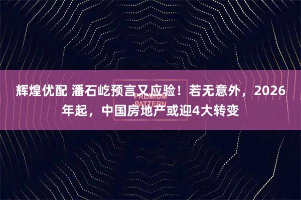 辉煌优配 潘石屹预言又应验！若无意外，2026年起，中国房地产或迎4大转变