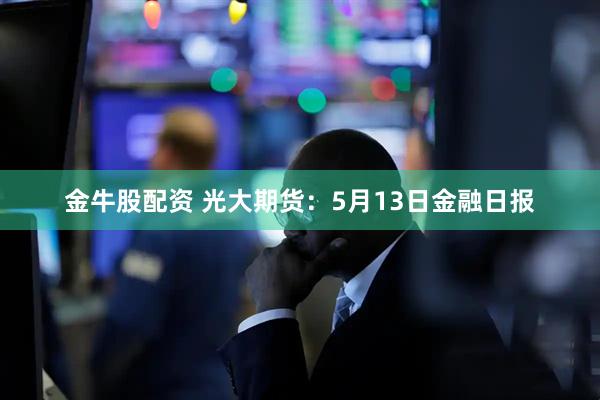 金牛股配资 光大期货：5月13日金融日报