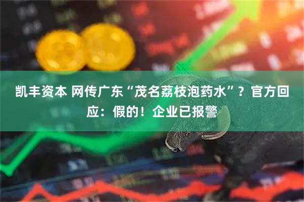 凯丰资本 网传广东“茂名荔枝泡药水”？官方回应：假的！企业已报警
