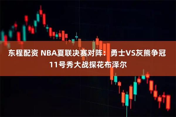 东程配资 NBA夏联决赛对阵：勇士VS灰熊争冠 11号秀大战探花布泽尔