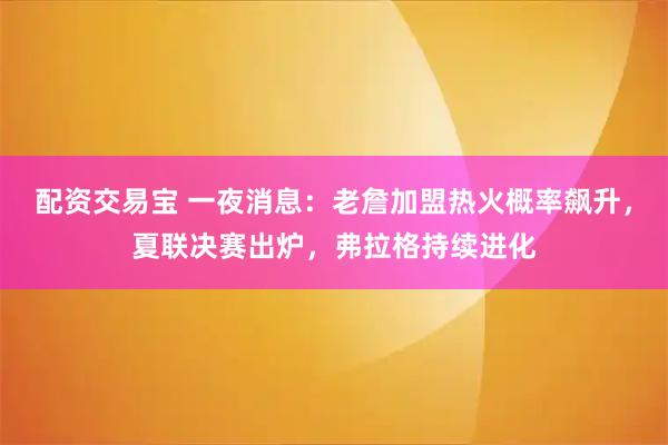 配资交易宝 一夜消息：老詹加盟热火概率飙升，夏联决赛出炉，弗拉格持续进化