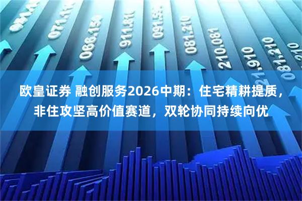 欧皇证券 融创服务2026中期：住宅精耕提质，非住攻坚高价值赛道，双轮协同持续向优