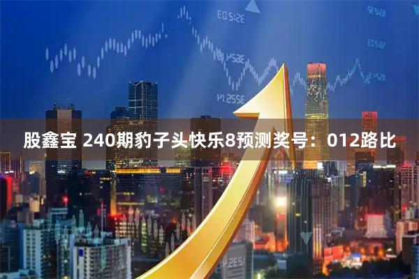 股鑫宝 240期豹子头快乐8预测奖号：012路比