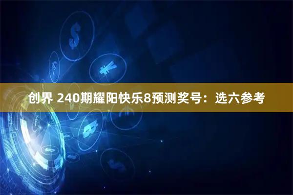 创界 240期耀阳快乐8预测奖号：选六参考