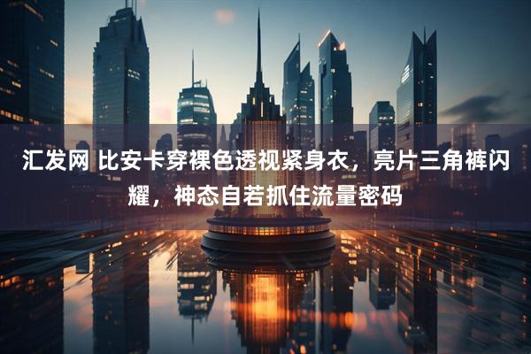 汇发网 比安卡穿裸色透视紧身衣，亮片三角裤闪耀，神态自若抓住流量密码